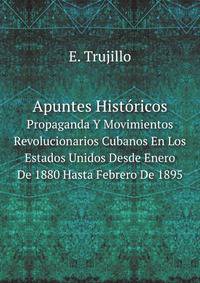 Apuntes Histricos. Propaganda Y Movimientos Revolucionarios Cubanos En Los Estados Unidos Desde Enero De 1880 Hasta Febrero De 1895