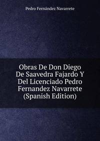 Obras De Don Diego De Saavedra Fajardo Y Del Licenciado Pedro Fernandez Navarrete (Spanish Edition)