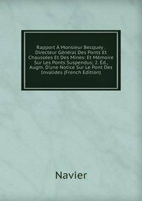 Rapport ? Monsieur Becquey . Directeur G?n?ral Des Ponts Et Chauss?es Et Des Mines: Et M?moire Sur Les Ponts Suspendus; 2. ?d., Augm. D'une Notice Sur Le Pont Des Invalides (French Edition)