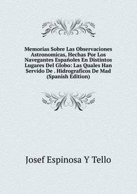 Memorias Sobre Las Observaciones Astronomicas, Hechas Por Los Navegantes Espanoles En Distintos Lugares Del Globo: Las Quales Han Servido De . Hidrograficos De Mad (Spanish Edition)