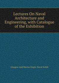 Lectures On Naval Architecture and Engineering, with Catalogue of the Exhibition
