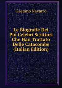 Le Biografie Dei Piu Celebri Scrittori Che Han Trattato Delle Catacombe (Italian Edition)