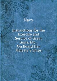 Instructions for the Exercise and Service of Great Guns, Etc., On Board Her Majesty'S Ships