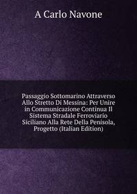 Passaggio Sottomarino Attraverso Allo Stretto Di Messina: Per Unire in Communicazione Continua Il Sistema Stradale Ferroviario Siciliano Alla Rete Della Penisola, Progetto (Italian Edition)