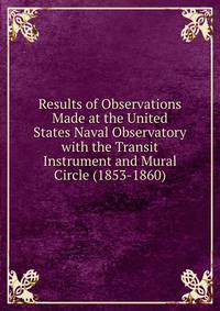 Results of Observations Made at the United States Naval Observatory with the Transit Instrument and Mural Circle (1853-1860)