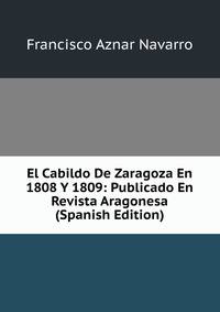 El Cabildo De Zaragoza En 1808 Y 1809: Publicado En Revista Aragonesa (Spanish Edition)