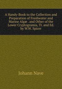 A Handy-Book to the Collection and Preparation of Freshwater and Marine Alg? . and Other of the Lower Cryptogramia, Tr. and Ed. by W.W. Spicer