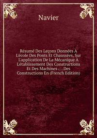 R?sum? Des Le?ons Donn?es ? L'?cole Des Ponts Et Chauss?es, Sur L'application De La M?canique ? L'?tablissement Des Constructions Et Des Machines .: . Des Constructions En (French Edition)