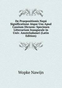 De Praepositionis Napa Significatione Atque Usu Apud Cassium Dicnem: Specimen Litterarium Inaugurale in Univ. Amstelodamei (Latin Edition)
