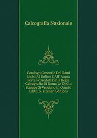 Catalogo Generale Dei Rami Incisi Al Bulino E All' Acqua Forte Posseduti Dalla Regia Calcografia Di Roma Le Di Cui Stampe Si Vendono in Questo Istituto . (Italian Edition)