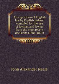 An exposition of English law by English judges: compiled for the use of layman and lawyer from the most recent decisions (1886-1891)