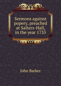 Sermons against popery, preached at Salters-Hall, in the year 1735