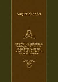 History of the planting and training of the Christian church by the Apostles ; also his Antignostikus, or, spirit of Tertullian
