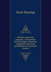 Woman and social progress, a discussion of the biologic, domestic, industrial, and social possibilities of American women