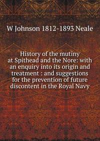 History of the mutiny at Spithead and the Nore: with an enquiry into its origin and treatment : and suggestions for the prevention of future discontent in the Royal Navy