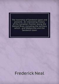 The township of Sandwich (past and present) . An interesting history of the Canadian frontier along the Detroit River, including the territory which . and Walkerville and the Sandwich town