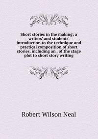 Short stories in the making; a writers' and students' introduction to the technique and practical composition of short stories, including an . of the stage plot to short story writing