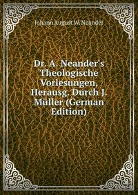 Dr. A. Neander's Theologische Vorlesungen, Herausg. Durch J. M?ller (German Edition)
