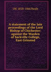 A statement of the late proceedings of the Lord Bishop of Chichester: against the Warden of Sackville College, East Grinsted