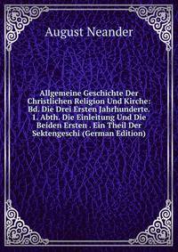 Allgemeine Geschichte Der Christlichen Religion Und Kirche: Bd. Die Drei Ersten Jahrhunderte. 1. Abth. Die Einleitung Und Die Beiden Ersten . Ein Theil Der Sektengeschi (German Edition)