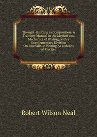 Thought-Building in Composition: A Training-Manual in the Method and Mechanics of Writing, with a Supplementary Division On Journalistic Writing As a Means of Practice