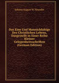 Das Eine Und Mannichfaltige Des Christlichen Lebens, Dargestellt in Einer Reihe Kleiner Gelegenheitsschriften (German Edition)