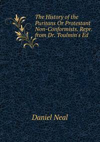 The History of the Puritans Or Protestant Non-Conformists. Repr. from Dr. Toulmin's Ed