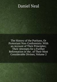 The History of the Puritans, Or Protestant Non-Conformists: With an Account of Their Principles; Their Attempts for a Further Reformation in the . of Their Most Considerable Divines, Volume 2