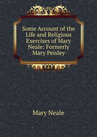 Some Account of the Life and Religious Exercises of Mary Neale: Formerly Mary Peisley