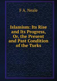 Islamism: Its Rise and Its Progress, Or, the Present and Past Condition of the Turks