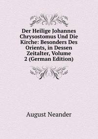 Der Heilige Johannes Chrysostomus Und Die Kirche: Besonders Des Orients, in Dessen Zeitalter, Volume 2 (German Edition)