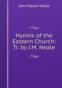 Hymns of the Eastern Church: Tr. by J.M. Neale