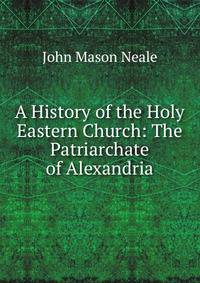 A History of the Holy Eastern Church: The Patriarchate of Alexandria