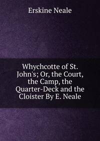 Whychcotte of St. John's; Or, the Court, the Camp, the Quarter-Deck and the Cloister By E. Neale.