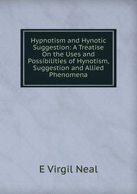Hypnotism and Hynotic Suggestion: A Treatise On the Uses and Possibilities of Hynotism, Suggestion and Allied Phenomena