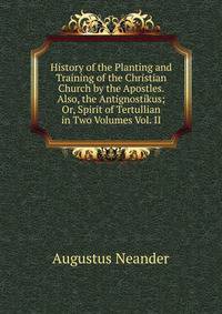 History of the Planting and Training of the Christian Church by the Apostles. Also, the Antignostikus; Or, Spirit of Tertullian in Two Volumes Vol. II