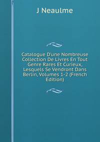 Catalogue D'une Nombreuse Collection De Livres En Tout Genre Rares Et Curieux, Lesquels Se Vendront Dans Berlin, Volumes 1-2 (French Edition)