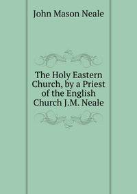 The Holy Eastern Church, by a Priest of the English Church J.M. Neale.