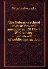 The Nebraska school laws, as rev. and amended in 1911 by J.W. Crabtree, superintendent of public instruction