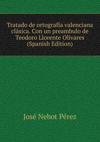 Tratado de ortografia valenciana clasica. Con un preambulo de Teodoro Llorente Olivares (Spanish Edition)