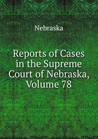 Reports of Cases in the Supreme Court of Nebraska, Volume 78