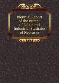 Biennial Report of the Bureau of Labor and Industrial Statistics of Nebraska