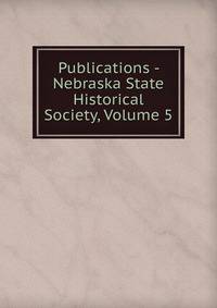 Publications - Nebraska State Historical Society, Volume 5