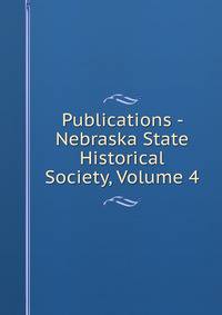 Publications - Nebraska State Historical Society, Volume 4