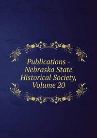 Publications - Nebraska State Historical Society, Volume 20