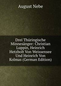 Drei Thuringische Minnesanger: Christian Luppin, Heinrich Hetzbolt Von Weissensee Und Heinrich Von Kolmas (German Edition)