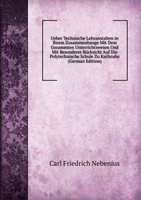 Ueber Technische Lehranstalten in Ihrem Zusammenhange Mit Dem Gesammten Unterrichtswesen Und Mit Besonderer Rucksicht Auf Die Polytechnische Schule Zu Karlsruhe (German Edition)