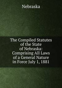 The Compiled Statutes of the State of Nebraska: Comprising All Laws of a General Nature in Force July 1, 1881