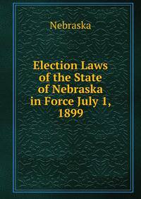 Election Laws of the State of Nebraska in Force July 1, 1899