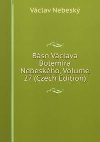 Basn Vaclava Bolemira Nebeskeho, Volume 27 (Czech Edition)
